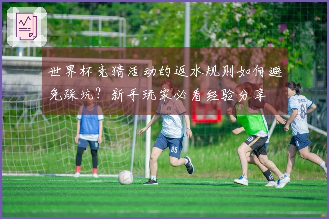 世界杯竞猜活动的返水规则如何避免踩坑？新手玩家必看经验分享