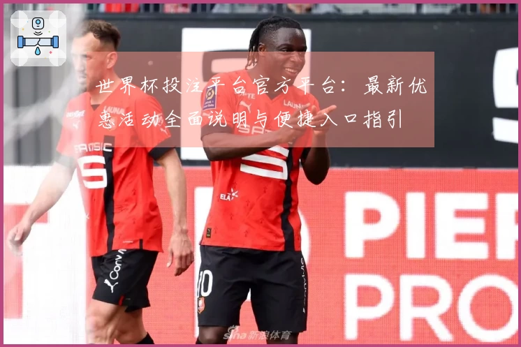 世界杯投注平台官方平台：最新优惠活动全面说明与便捷入口指引