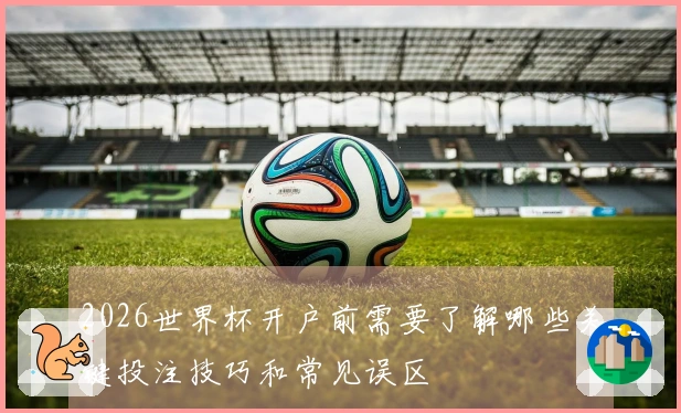 2026世界杯开户前需要了解哪些关键投注技巧和常见误区