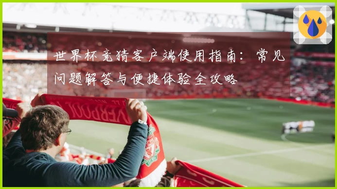 世界杯竞猜客户端使用指南：常见问题解答与便捷体验全攻略