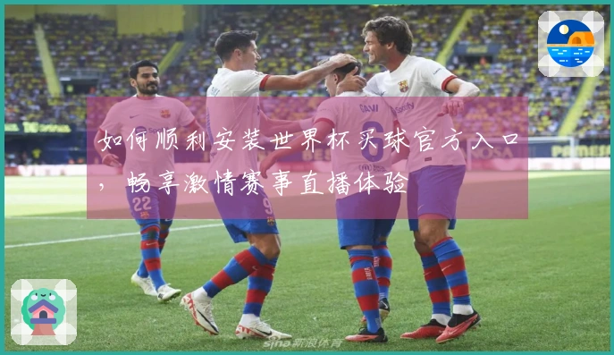 如何顺利安装世界杯买球官方入口，畅享激情赛事直播体验