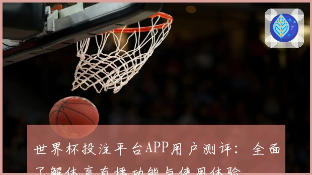 世界杯投注平台APP用户测评：全面了解体育直播功能与使用体验
