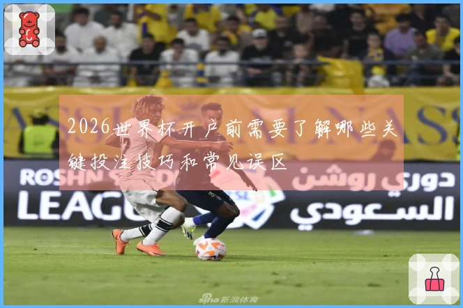 2026世界杯开户前需要了解哪些关键投注技巧和常见误区