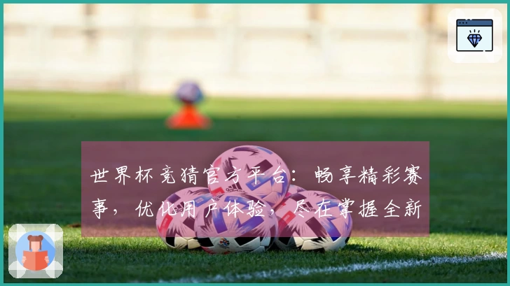 世界杯竞猜官方平台:畅享精彩赛事,优化用户体验,尽在掌握全新动态