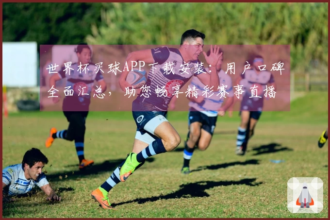 世界杯买球APP下载安装：用户口碑全面汇总，助您畅享精彩赛事直播体验
