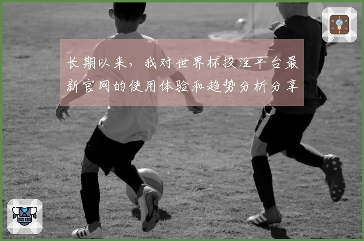 长期以来，我对世界杯投注平台最新官网的使用体验和趋势分析分享