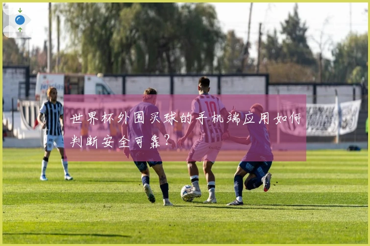 世界杯外围买球的手机端应用如何判断安全可靠？