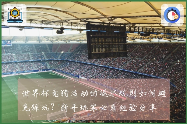 世界杯竞猜活动的返水规则如何避免踩坑？新手玩家必看经验分享