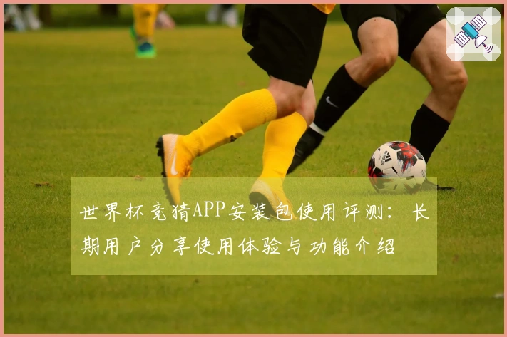 世界杯竞猜APP安装包使用评测：长期用户分享使用体验与功能介绍