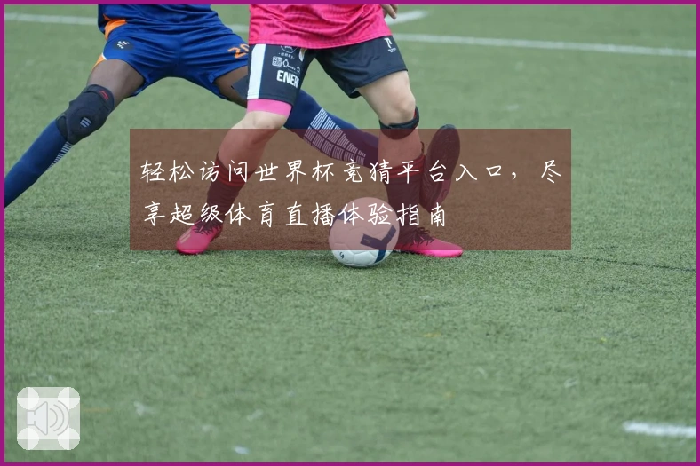 轻松访问世界杯竞猜平台入口，尽享超级体育直播体验指南