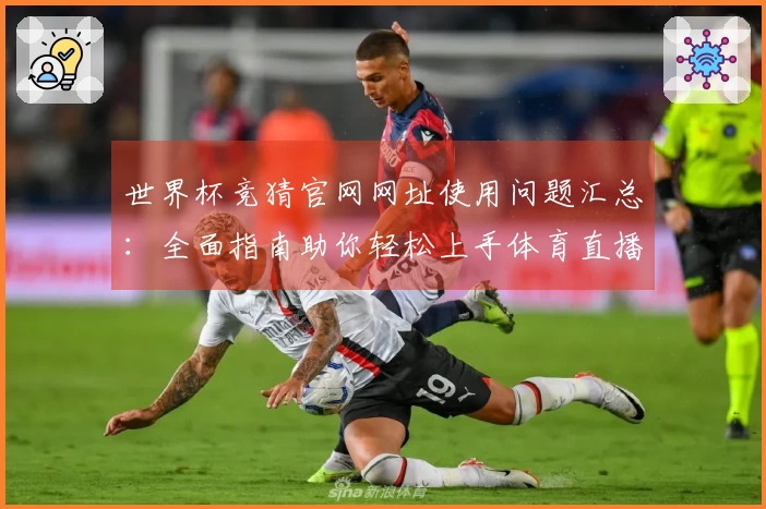 世界杯竞猜官网网址使用问题汇总：全面指南助你轻松上手体育直播平台