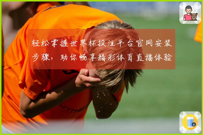 轻松掌握世界杯投注平台官网安装步骤，助你畅享精彩体育直播体验