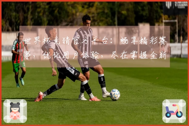 世界杯竞猜官方平台：畅享精彩赛事，优化用户体验，尽在掌握全新动态