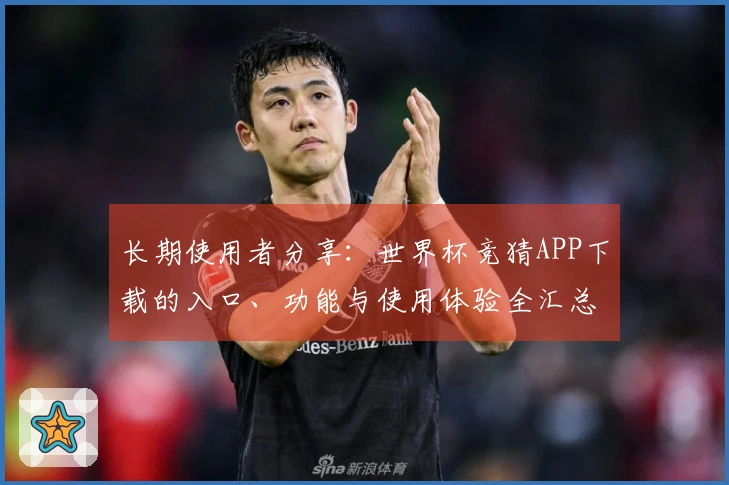 长期使用者分享：世界杯竞猜APP下载的入口、功能与使用体验全汇总