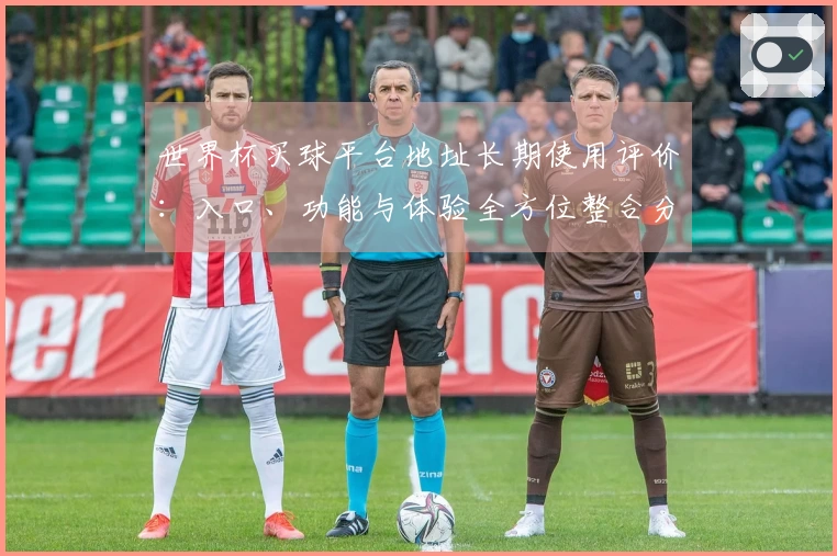 世界杯买球平台地址长期使用评价：入口、功能与体验全方位整合分析