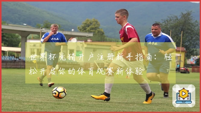 世界杯竞猜开户注册新手指南：轻松开启你的体育观赛新体验