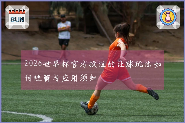 2026世界杯官方投注的让球玩法如何理解与应用须知