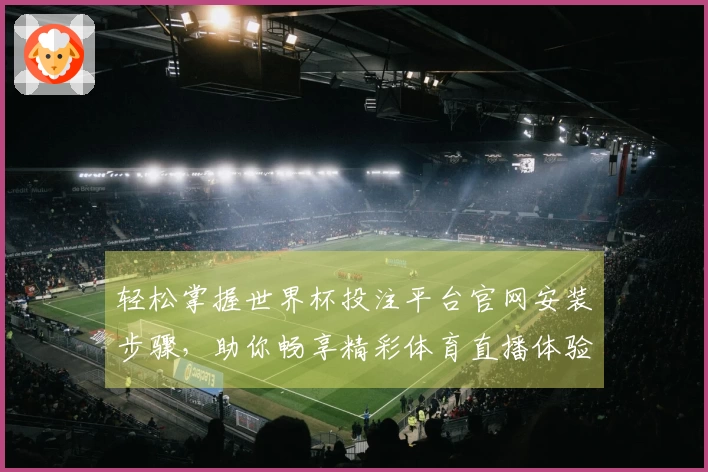 轻松掌握世界杯投注平台官网安装步骤，助你畅享精彩体育直播体验