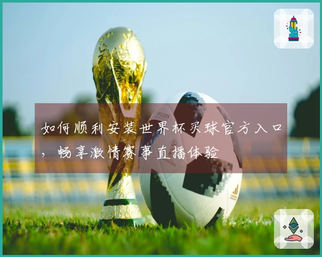 如何顺利安装世界杯买球官方入口，畅享激情赛事直播体验