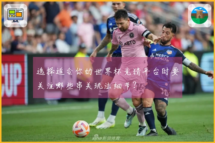 选择适合你的世界杯竞猜平台时要关注哪些串关玩法细节？