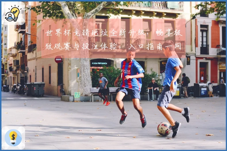 世界杯竞猜地址全新升级，畅享极致观赛与投注体验，入口指南一网打尽